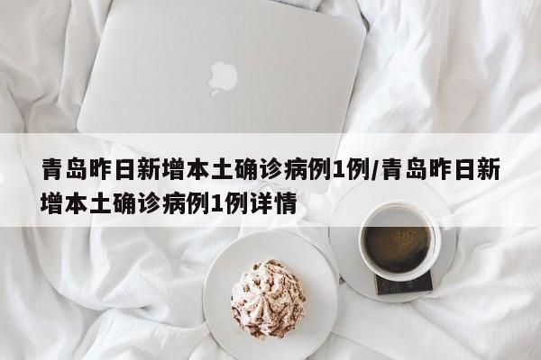 青岛昨日新增本土确诊病例1例/青岛昨日新增本土确诊病例1例详情